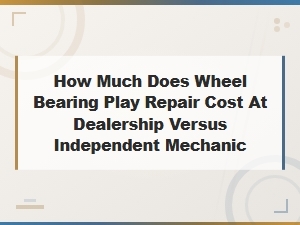 How Much Does Wheel Bearing Play Repair Cost at Dealership Versus Independent Mechanic